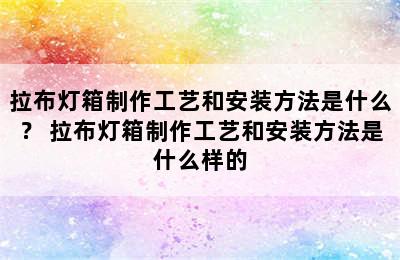 拉布灯箱制作工艺和安装方法是什么？ 拉布灯箱制作工艺和安装方法是什么样的